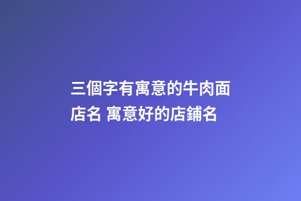 三個字有寓意的牛肉面店名 寓意好的店鋪名-第1張-店鋪起名-玄機派